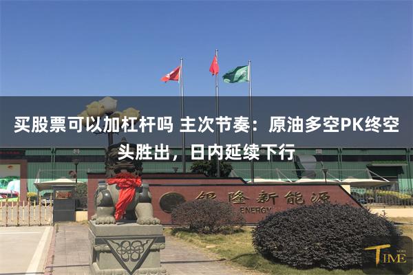买股票可以加杠杆吗 主次节奏：原油多空PK终空头胜出，日内延续下行
