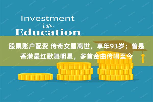 股票账户配资 传奇女星离世，享年93岁；曾是香港最红歌舞明星，多首金曲传唱至今