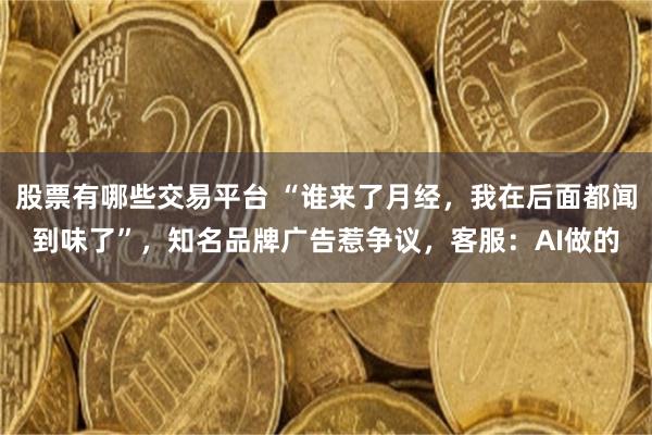 股票有哪些交易平台 “谁来了月经，我在后面都闻到味了”，知名品牌广告惹争议，客服：AI做的
