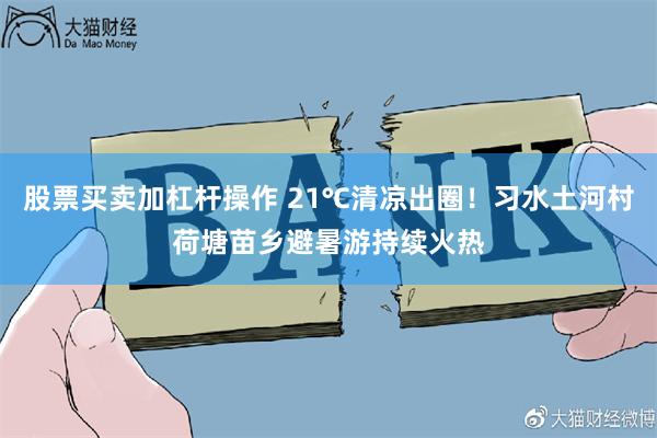 股票买卖加杠杆操作 21℃清凉出圈！习水土河村荷塘苗乡避暑游持续火热