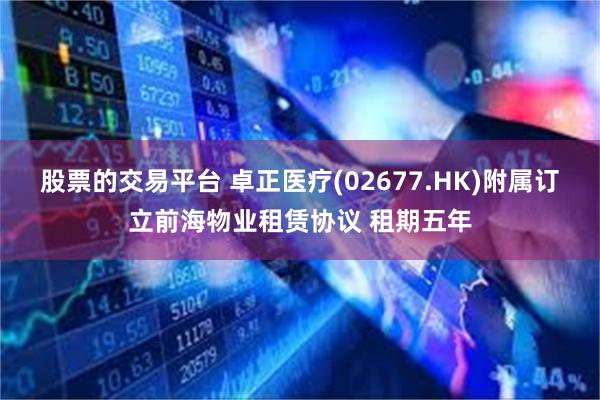 股票的交易平台 卓正医疗(02677.HK)附属订立前海物业租赁协议 租期五年