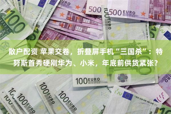 散户配资 苹果交卷，折叠屏手机“三国杀”：特努斯首秀硬刚华为、小米，年底前供货紧张？