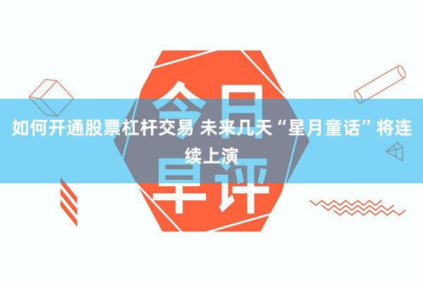 如何开通股票杠杆交易 未来几天“星月童话”将连续上演
