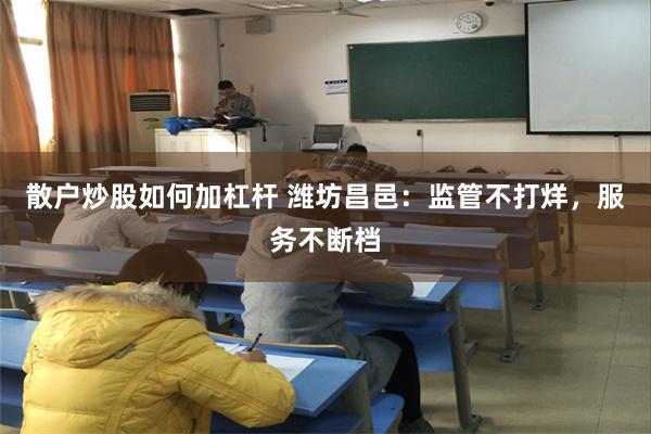 散户炒股如何加杠杆 潍坊昌邑：监管不打烊，服务不断档