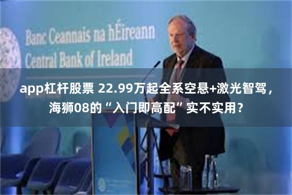 app杠杆股票 22.99万起全系空悬+激光智驾，海狮08的“入门即高配”实不实用？
